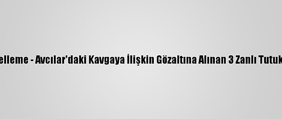Güncelleme - Avcılar'daki Kavgaya İlişkin Gözaltına Alınan 3 Zanlı Tutuklandı