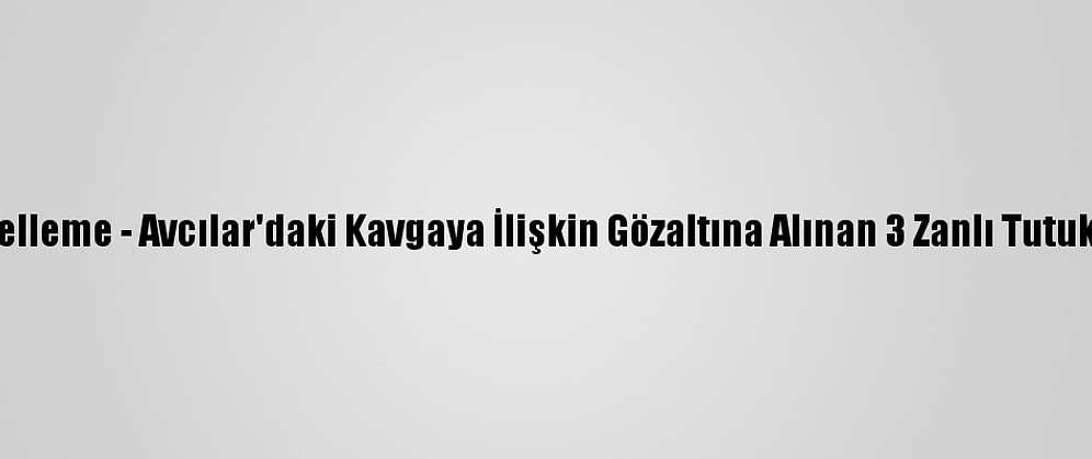 Güncelleme - Avcılar'daki Kavgaya İlişkin Gözaltına Alınan 3 Zanlı Tutuklandı