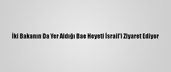 İki Bakanın Da Yer Aldığı Bae Heyeti İsrail'i Ziyaret Ediyor