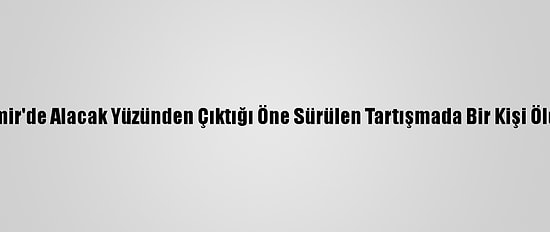 İzmir'de Alacak Yüzünden Çıktığı Öne Sürülen Tartışmada Bir Kişi Öldü