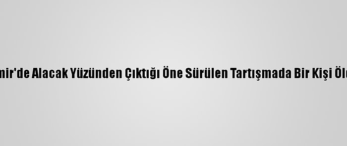 İzmir'de Alacak Yüzünden Çıktığı Öne Sürülen Tartışmada Bir Kişi Öldü