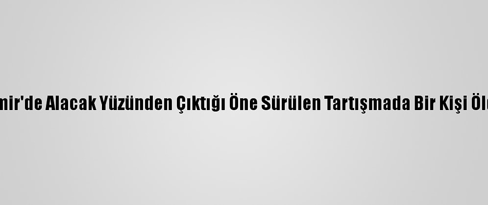 İzmir'de Alacak Yüzünden Çıktığı Öne Sürülen Tartışmada Bir Kişi Öldü