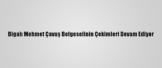 Bigalı Mehmet Çavuş Belgeselinin Çekimleri Devam Ediyor