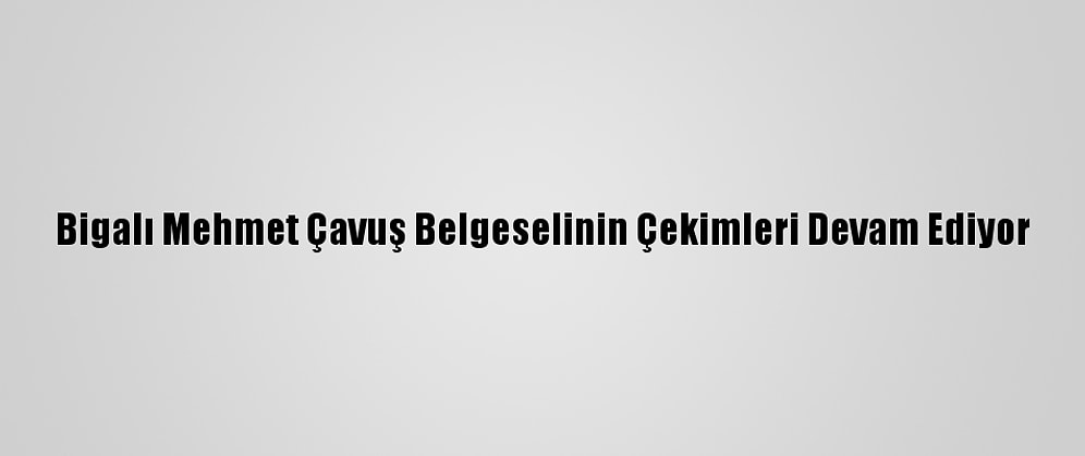 Bigalı Mehmet Çavuş Belgeselinin Çekimleri Devam Ediyor