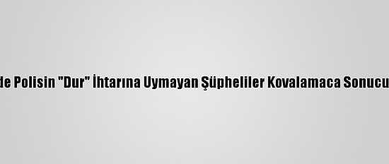Eskişehir'de Polisin "Dur" İhtarına Uymayan Şüpheliler Kovalamaca Sonucu Yakalandı