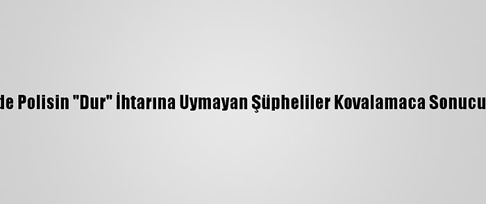 Eskişehir'de Polisin "Dur" İhtarına Uymayan Şüpheliler Kovalamaca Sonucu Yakalandı