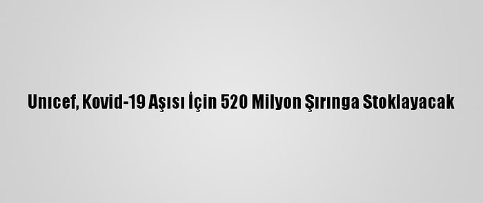 Unıcef, Kovid-19 Aşısı İçin 520 Milyon Şırınga Stoklayacak