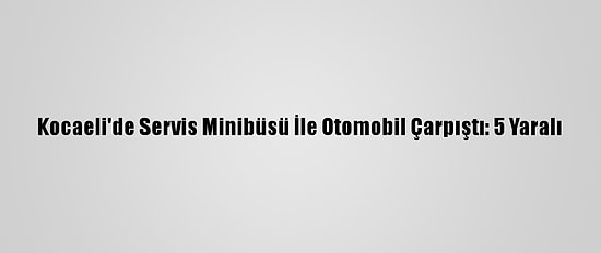 Kocaeli'de Servis Minibüsü İle Otomobil Çarpıştı: 5 Yaralı