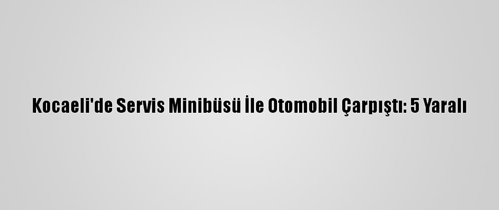Kocaeli'de Servis Minibüsü İle Otomobil Çarpıştı: 5 Yaralı