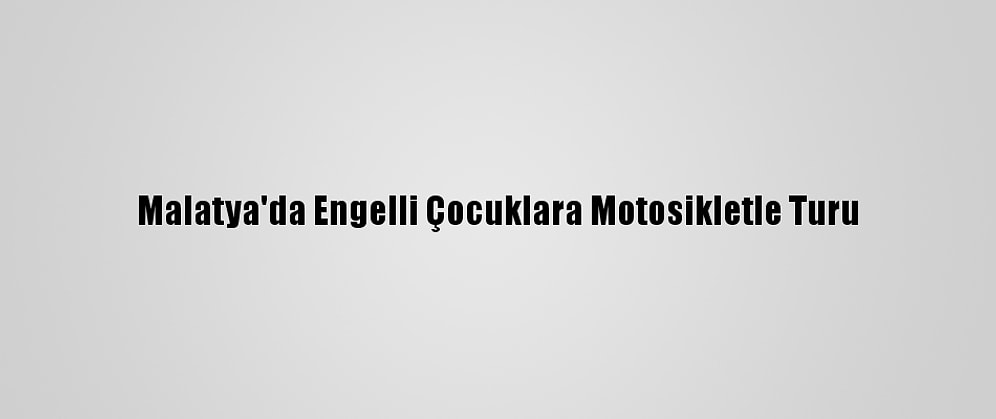 Malatya'da Engelli Çocuklara Motosikletle Turu