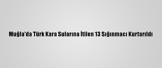 Muğla'da Türk Kara Sularına İtilen 13 Sığınmacı Kurtarıldı