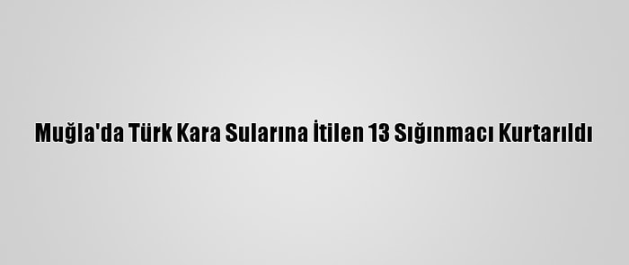 Muğla'da Türk Kara Sularına İtilen 13 Sığınmacı Kurtarıldı