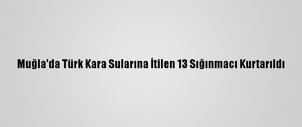 Muğla'da Türk Kara Sularına İtilen 13 Sığınmacı Kurtarıldı