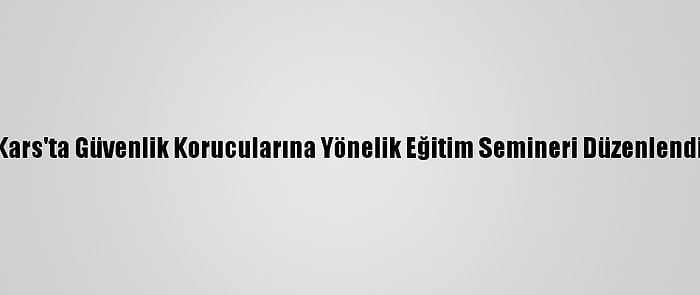 Kars'ta Güvenlik Korucularına Yönelik Eğitim Semineri Düzenlendi