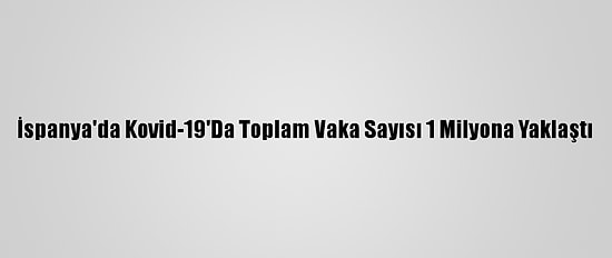 İspanya'da Kovid-19'Da Toplam Vaka Sayısı 1 Milyona Yaklaştı