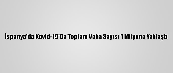 İspanya'da Kovid-19'Da Toplam Vaka Sayısı 1 Milyona Yaklaştı