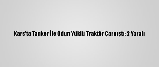 Kars'ta Tanker İle Odun Yüklü Traktör Çarpıştı: 2 Yaralı