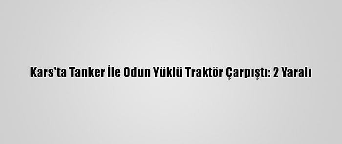 Kars'ta Tanker İle Odun Yüklü Traktör Çarpıştı: 2 Yaralı