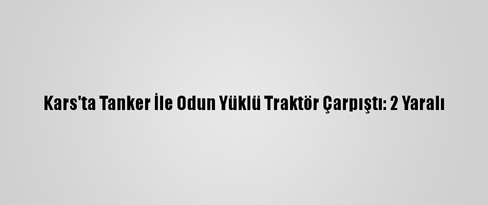 Kars'ta Tanker İle Odun Yüklü Traktör Çarpıştı: 2 Yaralı