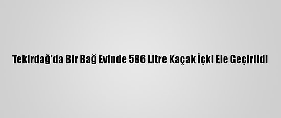 Tekirdağ'da Bir Bağ Evinde 586 Litre Kaçak İçki Ele Geçirildi