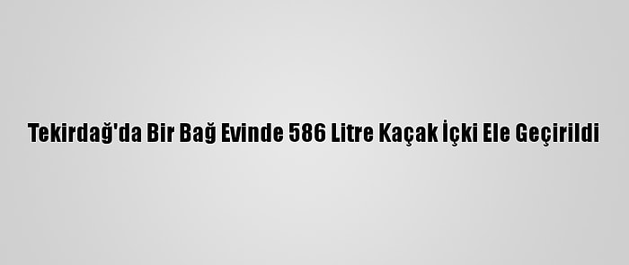 Tekirdağ'da Bir Bağ Evinde 586 Litre Kaçak İçki Ele Geçirildi