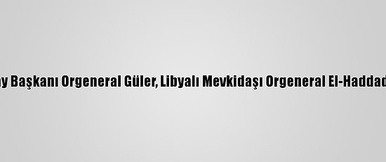 Genelkurmay Başkanı Orgeneral Güler, Libyalı Mevkidaşı Orgeneral El-Haddad İle Görüştü
