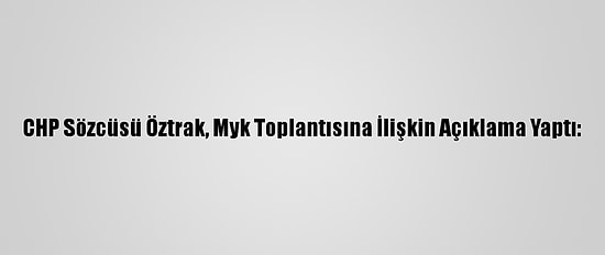 CHP Sözcüsü Öztrak, Myk Toplantısına İlişkin Açıklama Yaptı: