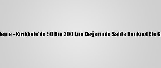 Güncelleme - Kırıkkale'de 50 Bin 300 Lira Değerinde Sahte Banknot Ele Geçirildi