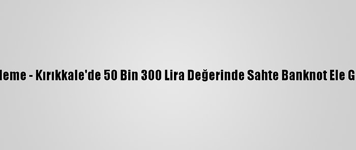 Güncelleme - Kırıkkale'de 50 Bin 300 Lira Değerinde Sahte Banknot Ele Geçirildi