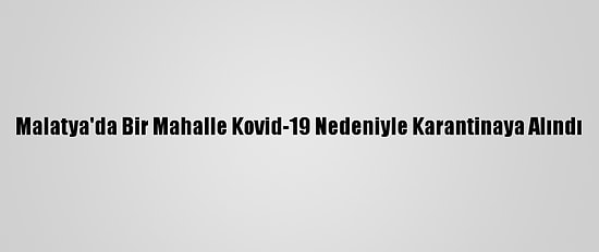 Malatya'da Bir Mahalle Kovid-19 Nedeniyle Karantinaya Alındı