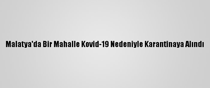 Malatya'da Bir Mahalle Kovid-19 Nedeniyle Karantinaya Alındı