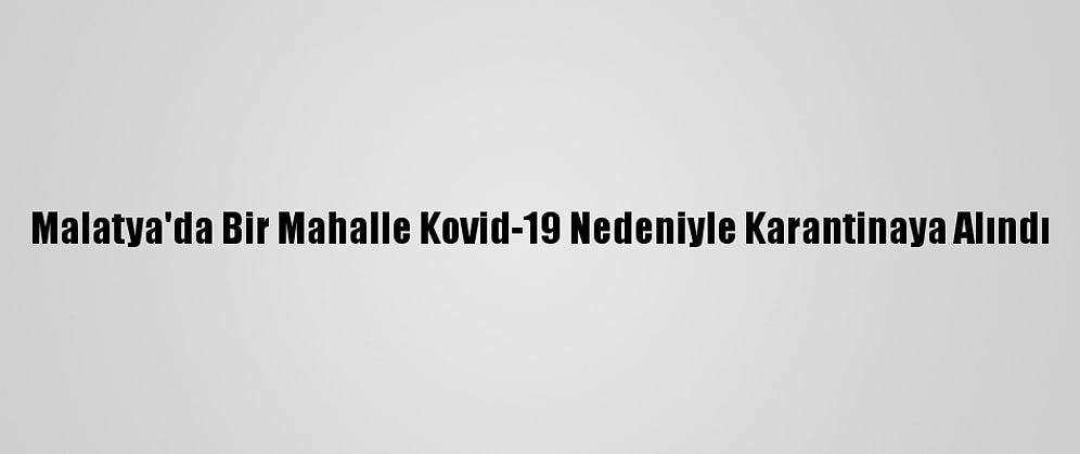 Malatya'da Bir Mahalle Kovid-19 Nedeniyle Karantinaya Alındı