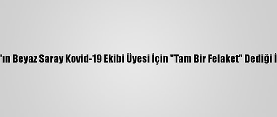 Trump'ın Beyaz Saray Kovid-19 Ekibi Üyesi İçin "Tam Bir Felaket" Dediği İddiası