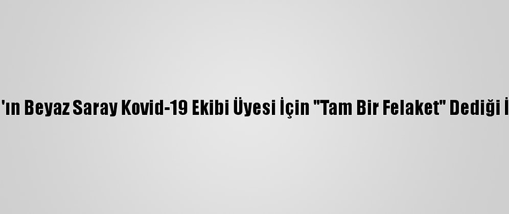 Trump'ın Beyaz Saray Kovid-19 Ekibi Üyesi İçin "Tam Bir Felaket" Dediği İddiası