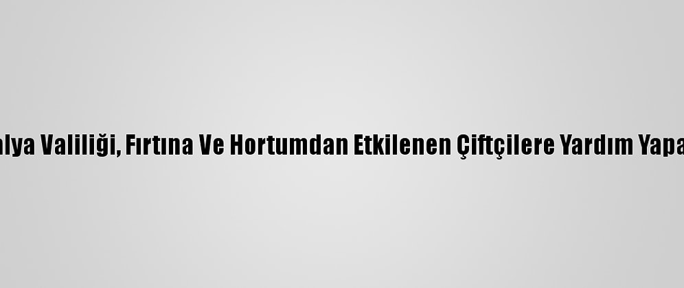 Antalya Valiliği, Fırtına Ve Hortumdan Etkilenen Çiftçilere Yardım Yapacak