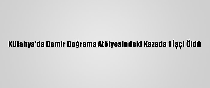 Kütahya'da Demir Doğrama Atölyesindeki Kazada 1 İşçi Öldü