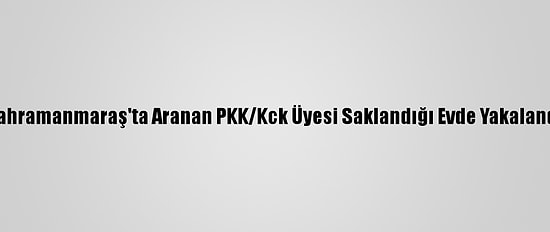 Kahramanmaraş'ta Aranan PKK/Kck Üyesi Saklandığı Evde Yakalandı