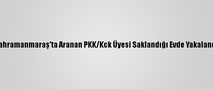 Kahramanmaraş'ta Aranan PKK/Kck Üyesi Saklandığı Evde Yakalandı