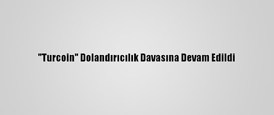 "Turcoin" Dolandırıcılık Davasına Devam Edildi