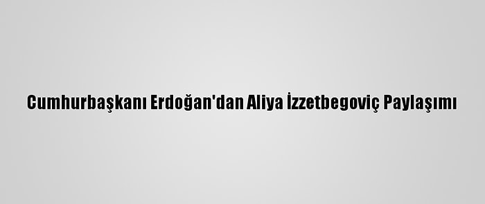 Cumhurbaşkanı Erdoğan'dan Aliya İzzetbegoviç Paylaşımı