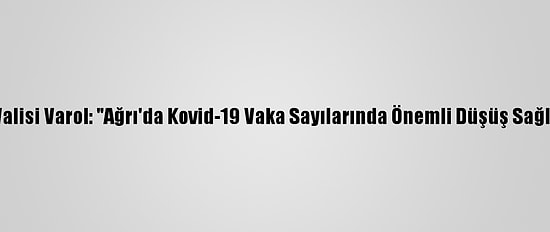 Ağrı Valisi Varol: "Ağrı'da Kovid-19 Vaka Sayılarında Önemli Düşüş Sağladık"