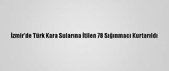 İzmir'de Türk Kara Sularına İtilen 78 Sığınmacı Kurtarıldı