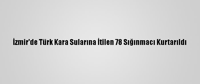 İzmir'de Türk Kara Sularına İtilen 78 Sığınmacı Kurtarıldı