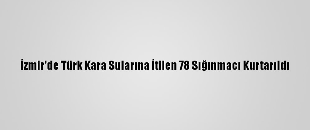 İzmir'de Türk Kara Sularına İtilen 78 Sığınmacı Kurtarıldı