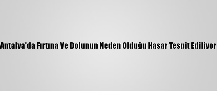 Antalya'da Fırtına Ve Dolunun Neden Olduğu Hasar Tespit Ediliyor