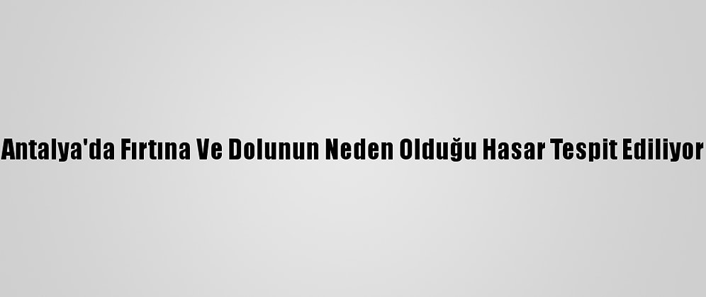 Antalya'da Fırtına Ve Dolunun Neden Olduğu Hasar Tespit Ediliyor