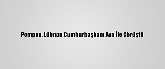 Pompeo, Lübnan Cumhurbaşkanı Avn İle Görüştü