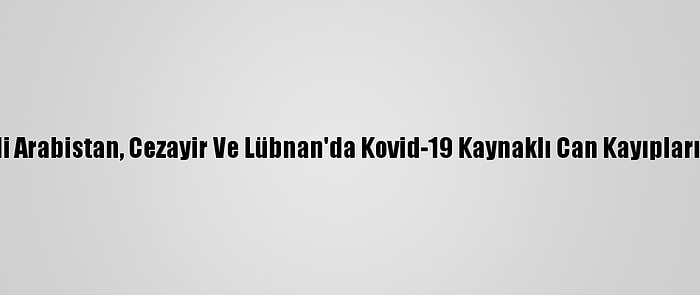 Suudi Arabistan, Cezayir Ve Lübnan'da Kovid-19 Kaynaklı Can Kayıpları Arttı