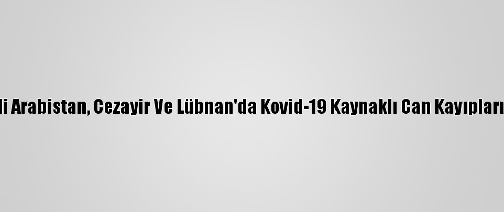 Suudi Arabistan, Cezayir Ve Lübnan'da Kovid-19 Kaynaklı Can Kayıpları Arttı