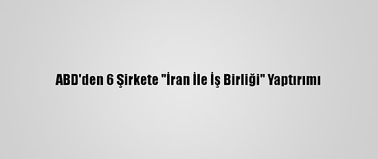 ABD'den 6 Şirkete "İran İle İş Birliği" Yaptırımı